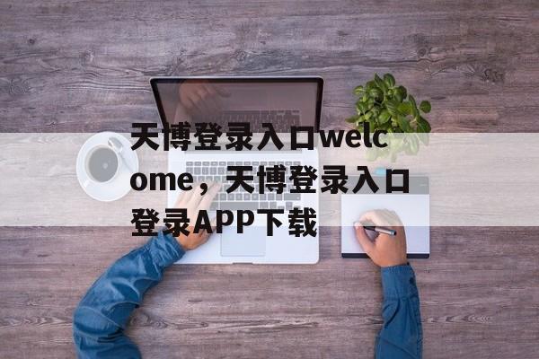 天博登录入口welcome，天博登录入口登录APP下载